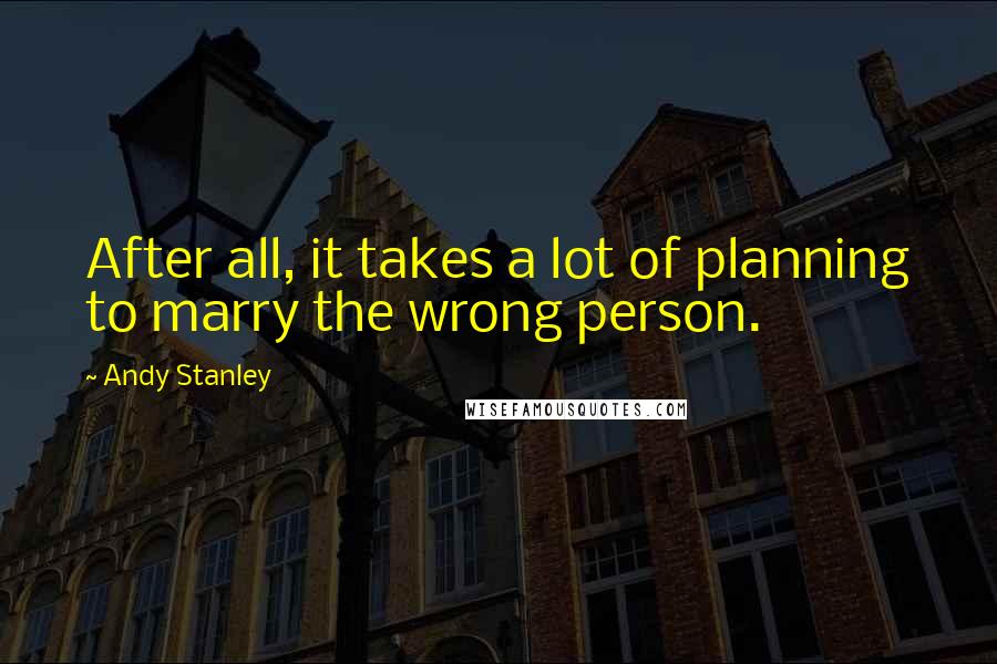Andy Stanley Quotes: After all, it takes a lot of planning to marry the wrong person.