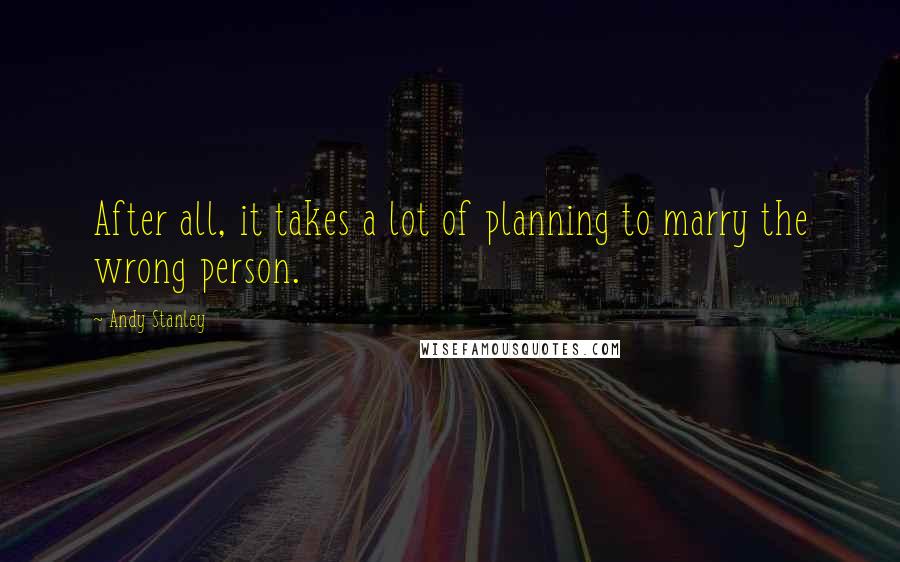 Andy Stanley Quotes: After all, it takes a lot of planning to marry the wrong person.