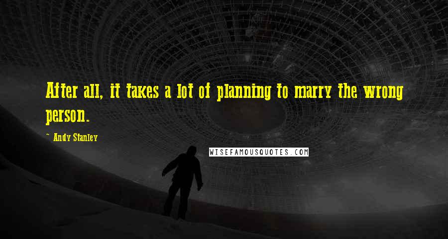 Andy Stanley Quotes: After all, it takes a lot of planning to marry the wrong person.