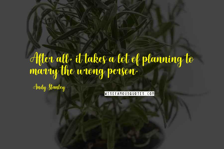 Andy Stanley Quotes: After all, it takes a lot of planning to marry the wrong person.