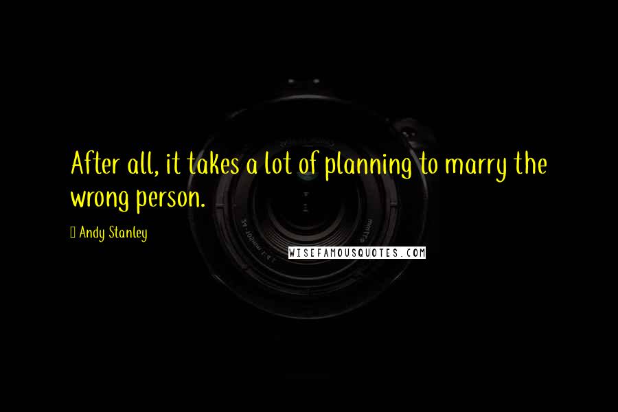Andy Stanley Quotes: After all, it takes a lot of planning to marry the wrong person.