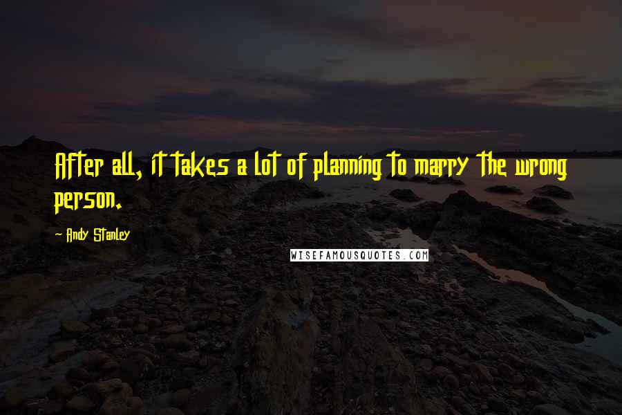 Andy Stanley Quotes: After all, it takes a lot of planning to marry the wrong person.
