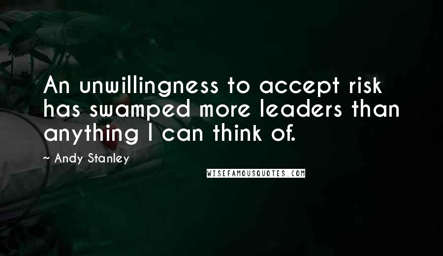 Andy Stanley Quotes: An unwillingness to accept risk has swamped more leaders than anything I can think of.