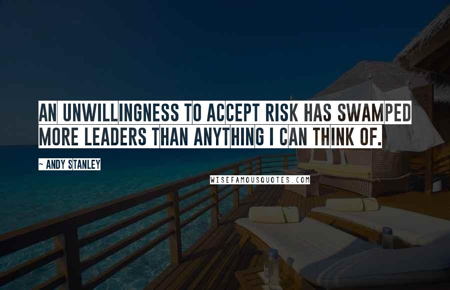 Andy Stanley Quotes: An unwillingness to accept risk has swamped more leaders than anything I can think of.