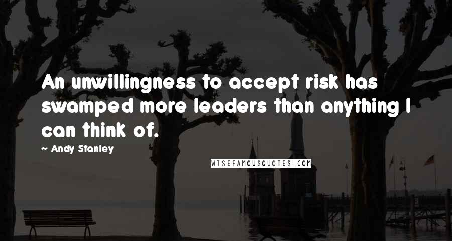 Andy Stanley Quotes: An unwillingness to accept risk has swamped more leaders than anything I can think of.