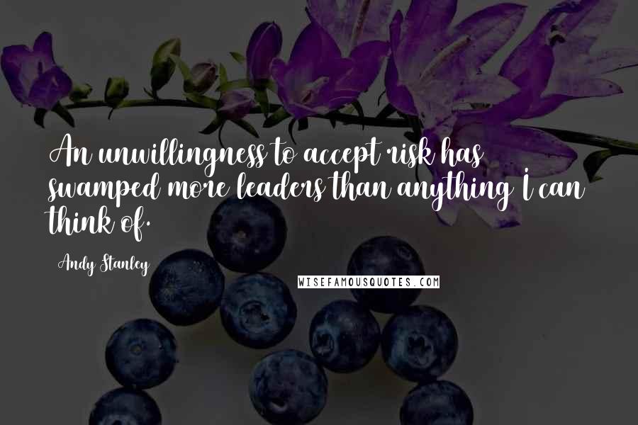 Andy Stanley Quotes: An unwillingness to accept risk has swamped more leaders than anything I can think of.