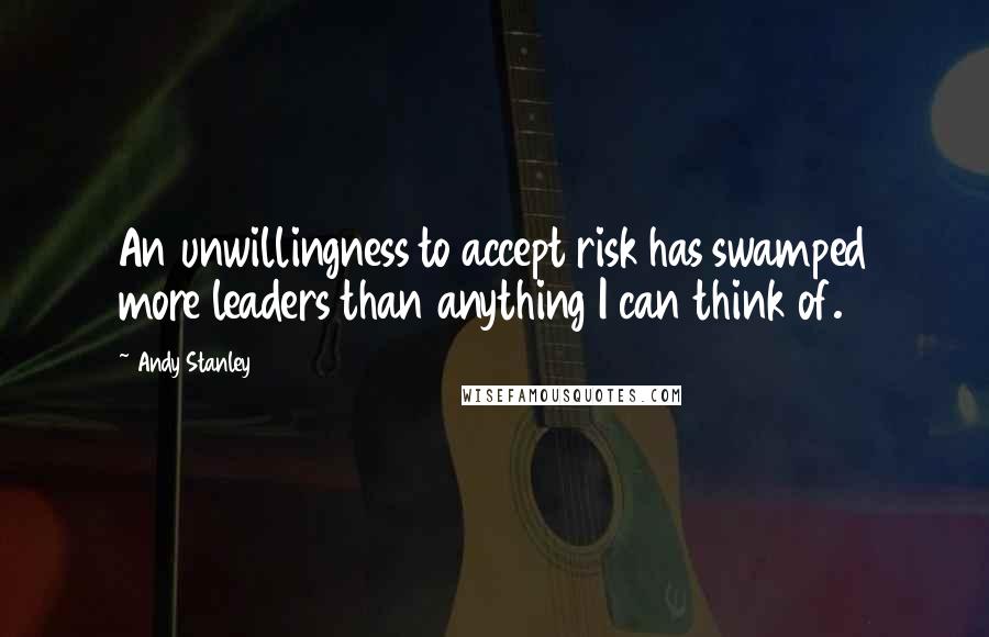 Andy Stanley Quotes: An unwillingness to accept risk has swamped more leaders than anything I can think of.