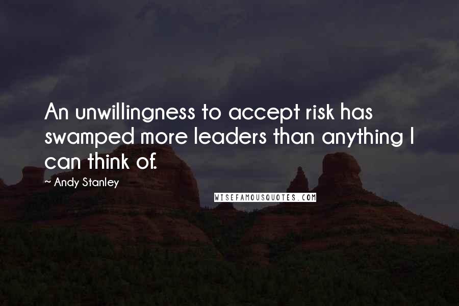 Andy Stanley Quotes: An unwillingness to accept risk has swamped more leaders than anything I can think of.