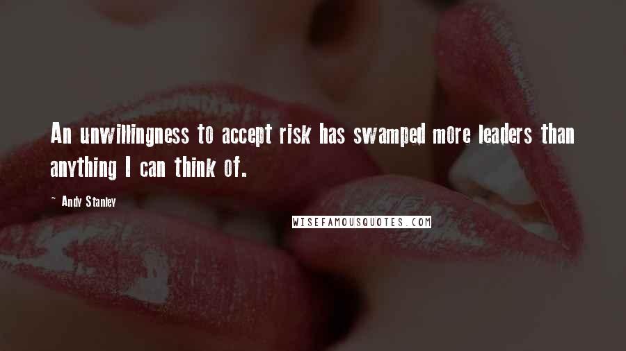 Andy Stanley Quotes: An unwillingness to accept risk has swamped more leaders than anything I can think of.