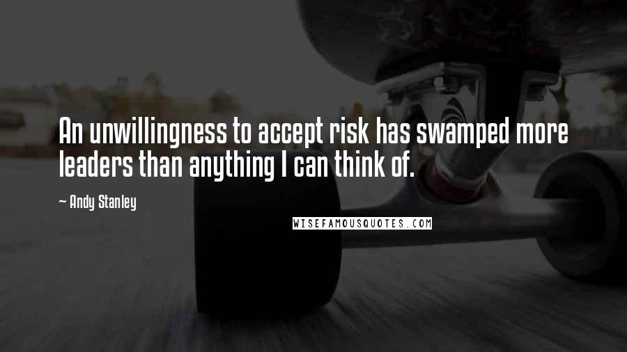 Andy Stanley Quotes: An unwillingness to accept risk has swamped more leaders than anything I can think of.