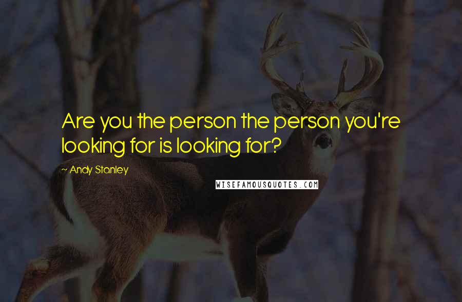 Andy Stanley Quotes: Are you the person the person you're looking for is looking for?