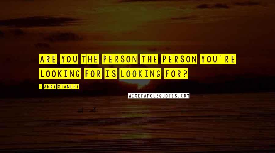 Andy Stanley Quotes: Are you the person the person you're looking for is looking for?