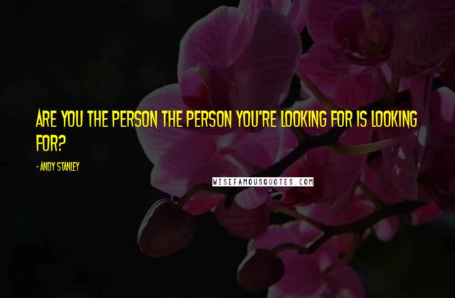 Andy Stanley Quotes: Are you the person the person you're looking for is looking for?