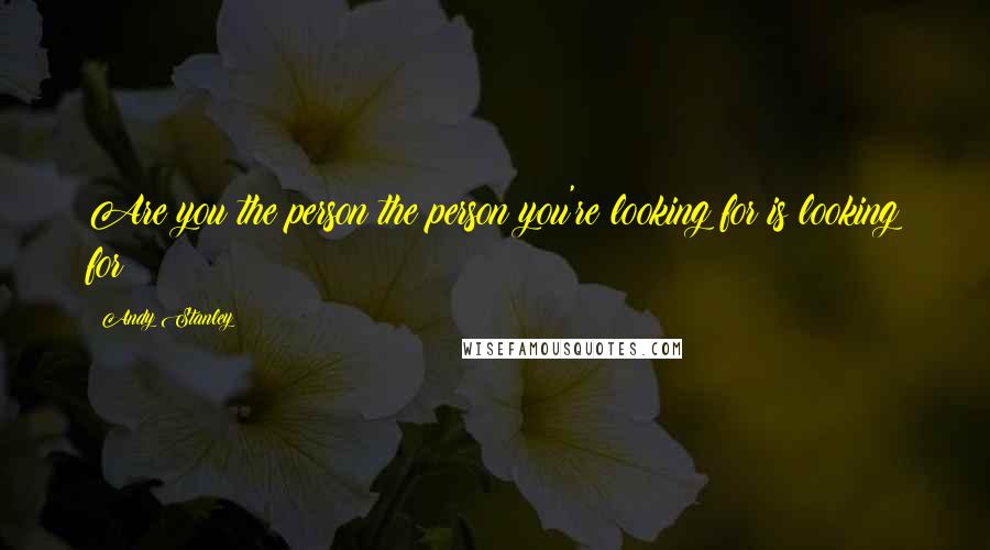 Andy Stanley Quotes: Are you the person the person you're looking for is looking for?