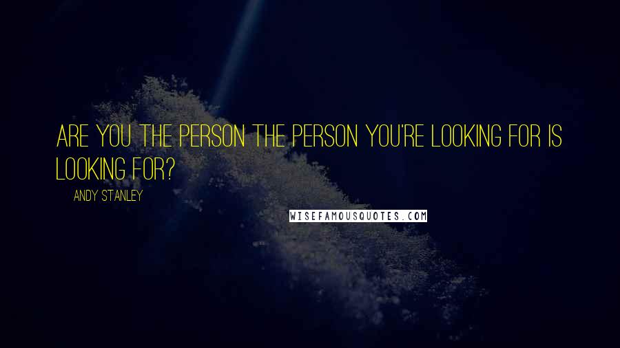 Andy Stanley Quotes: Are you the person the person you're looking for is looking for?