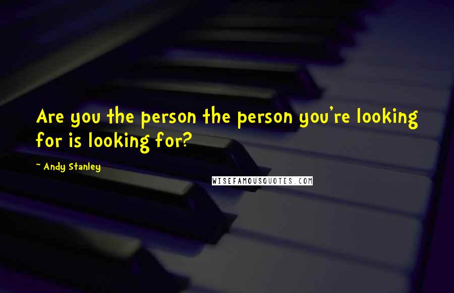 Andy Stanley Quotes: Are you the person the person you're looking for is looking for?