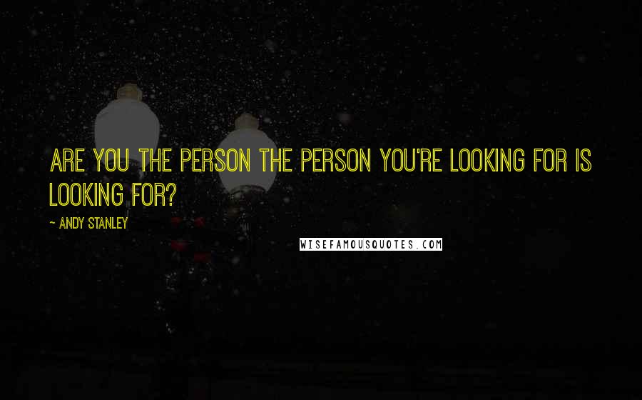 Andy Stanley Quotes: Are you the person the person you're looking for is looking for?