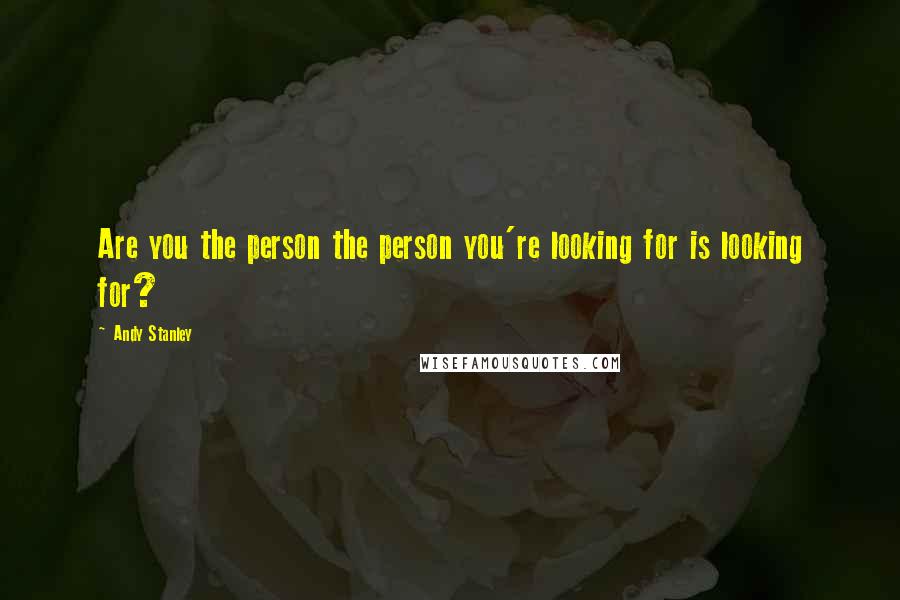Andy Stanley Quotes: Are you the person the person you're looking for is looking for?