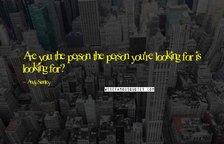 Andy Stanley Quotes: Are you the person the person you're looking for is looking for?