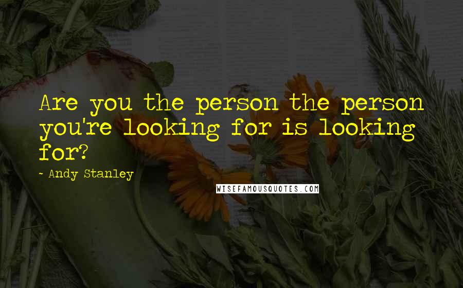 Andy Stanley Quotes: Are you the person the person you're looking for is looking for?