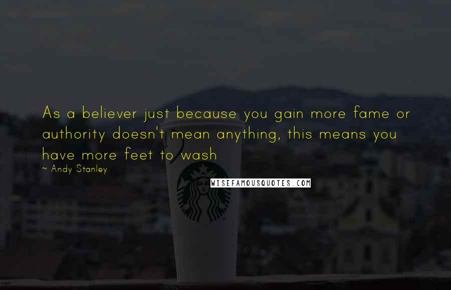 Andy Stanley Quotes: As a believer just because you gain more fame or authority doesn't mean anything, this means you have more feet to wash