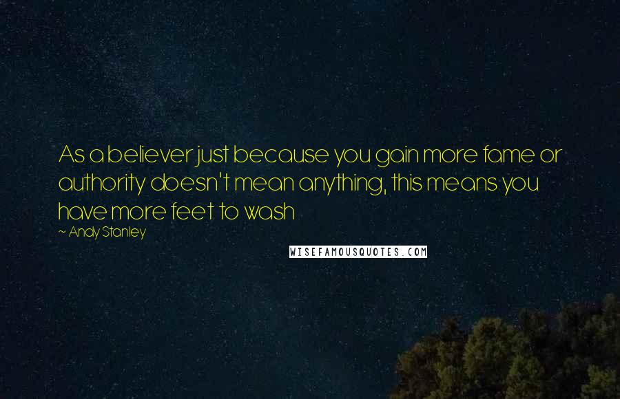 Andy Stanley Quotes: As a believer just because you gain more fame or authority doesn't mean anything, this means you have more feet to wash