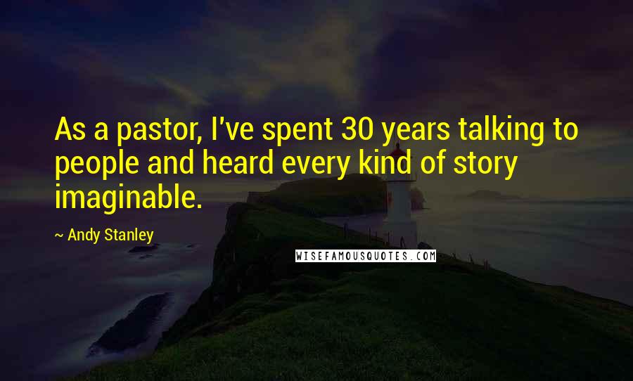 Andy Stanley Quotes: As a pastor, I've spent 30 years talking to people and heard every kind of story imaginable.