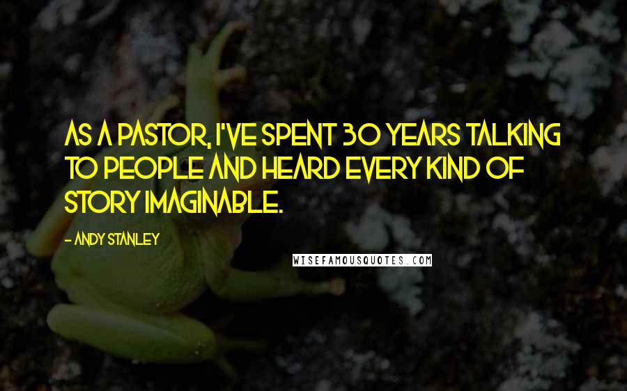 Andy Stanley Quotes: As a pastor, I've spent 30 years talking to people and heard every kind of story imaginable.