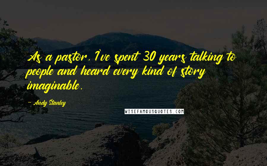 Andy Stanley Quotes: As a pastor, I've spent 30 years talking to people and heard every kind of story imaginable.