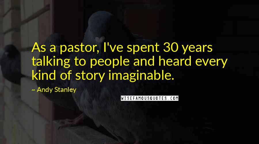 Andy Stanley Quotes: As a pastor, I've spent 30 years talking to people and heard every kind of story imaginable.