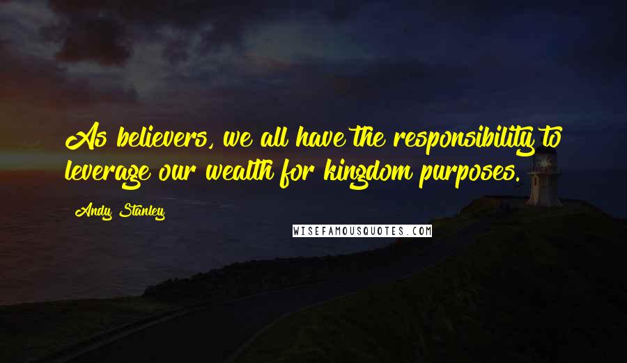 Andy Stanley Quotes: As believers, we all have the responsibility to leverage our wealth for kingdom purposes.