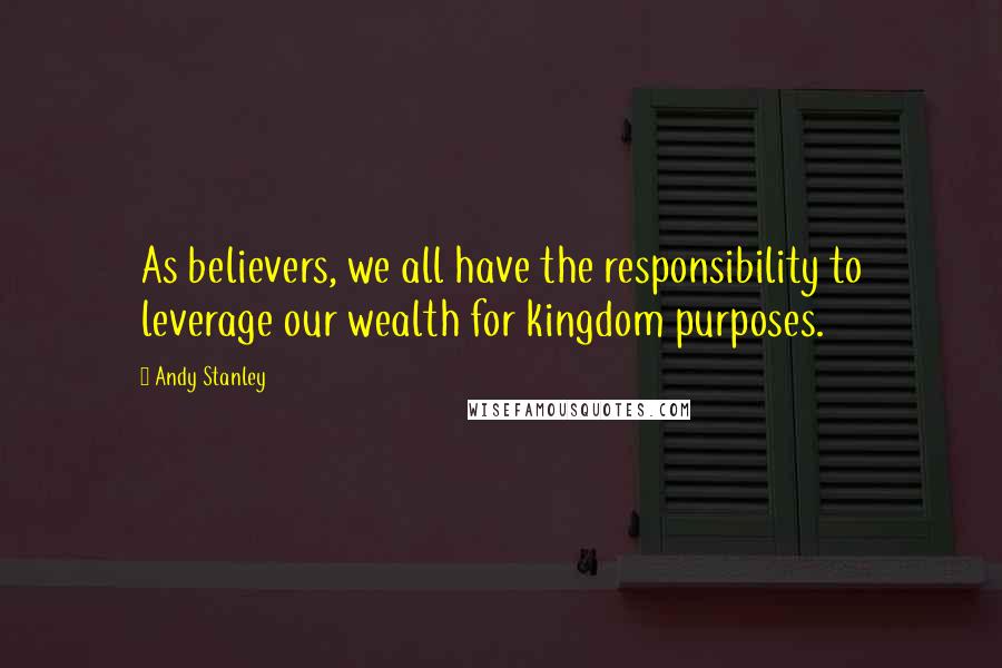 Andy Stanley Quotes: As believers, we all have the responsibility to leverage our wealth for kingdom purposes.