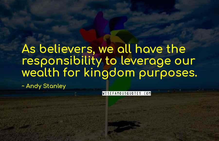 Andy Stanley Quotes: As believers, we all have the responsibility to leverage our wealth for kingdom purposes.