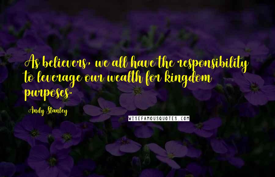 Andy Stanley Quotes: As believers, we all have the responsibility to leverage our wealth for kingdom purposes.