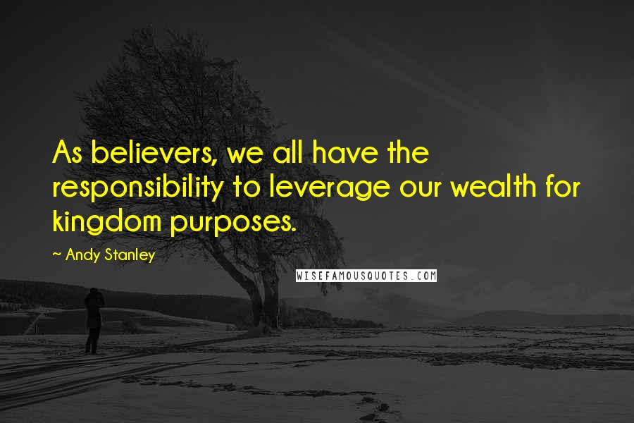Andy Stanley Quotes: As believers, we all have the responsibility to leverage our wealth for kingdom purposes.