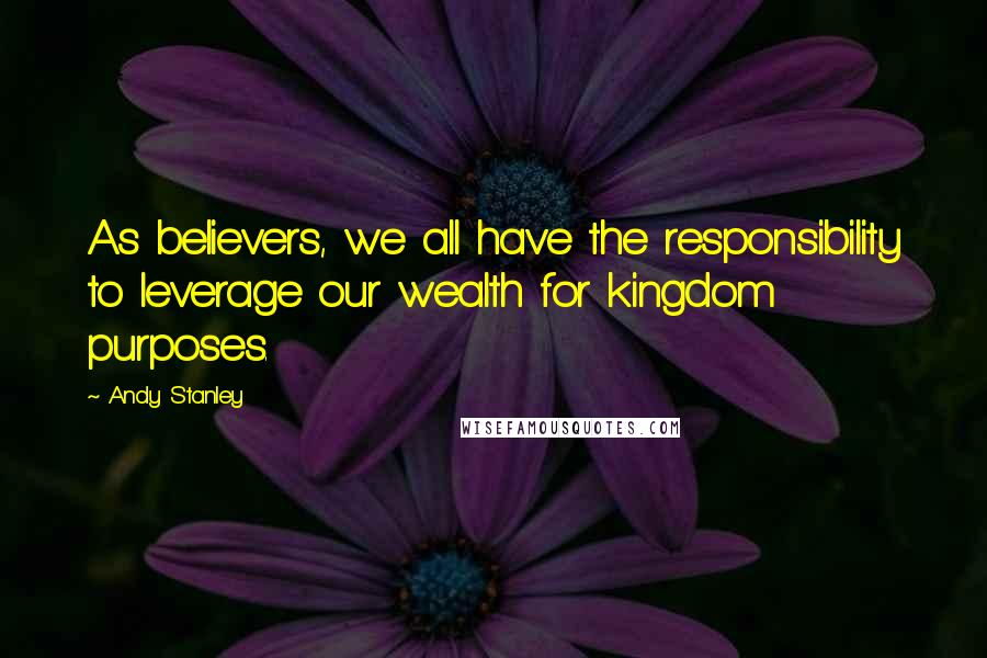 Andy Stanley Quotes: As believers, we all have the responsibility to leverage our wealth for kingdom purposes.