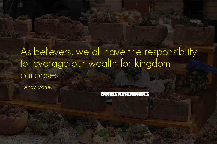 Andy Stanley Quotes: As believers, we all have the responsibility to leverage our wealth for kingdom purposes.