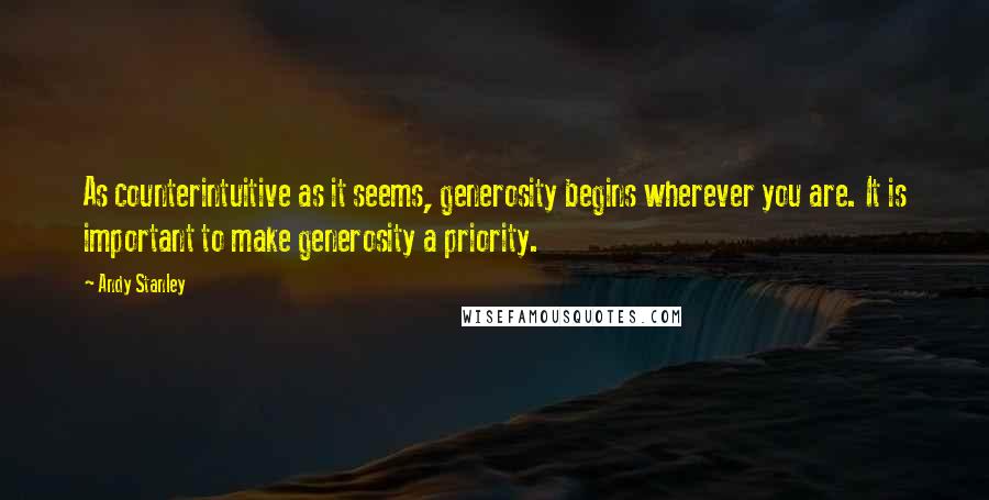 Andy Stanley Quotes: As counterintuitive as it seems, generosity begins wherever you are. It is important to make generosity a priority.