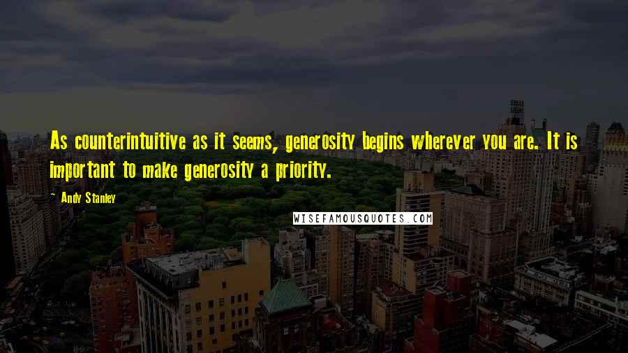 Andy Stanley Quotes: As counterintuitive as it seems, generosity begins wherever you are. It is important to make generosity a priority.