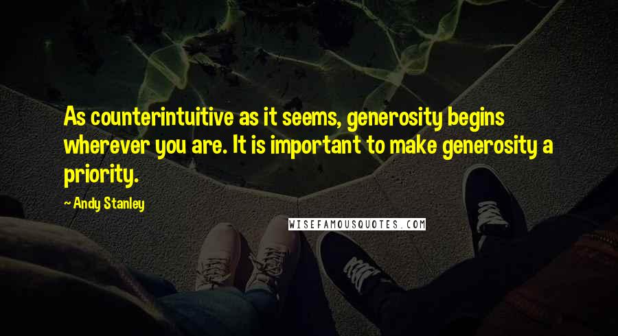 Andy Stanley Quotes: As counterintuitive as it seems, generosity begins wherever you are. It is important to make generosity a priority.