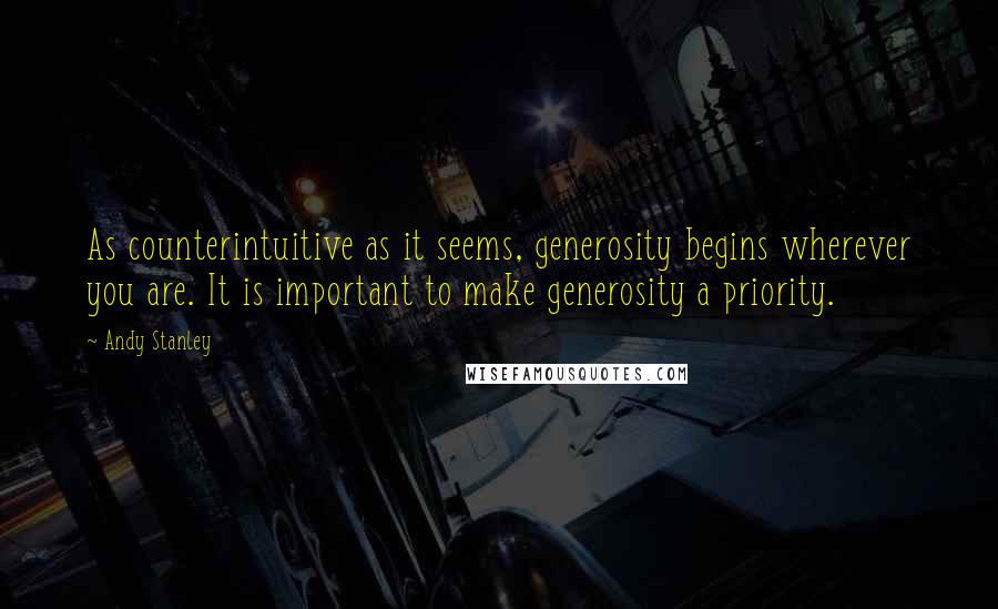 Andy Stanley Quotes: As counterintuitive as it seems, generosity begins wherever you are. It is important to make generosity a priority.