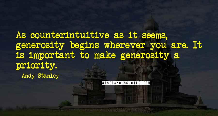 Andy Stanley Quotes: As counterintuitive as it seems, generosity begins wherever you are. It is important to make generosity a priority.