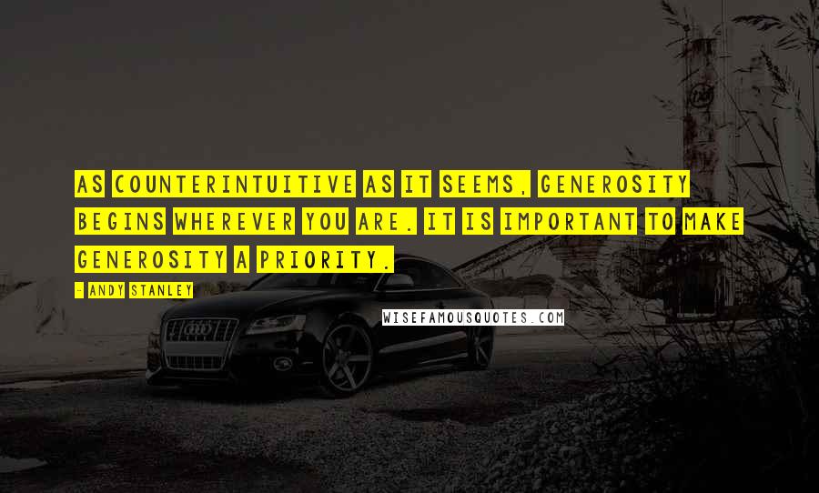 Andy Stanley Quotes: As counterintuitive as it seems, generosity begins wherever you are. It is important to make generosity a priority.