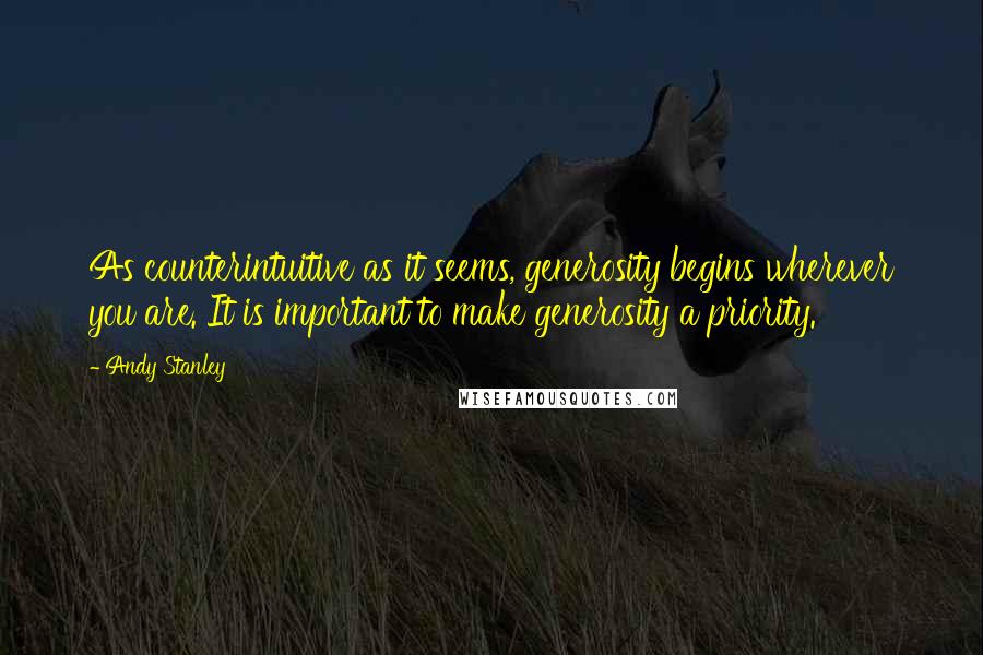 Andy Stanley Quotes: As counterintuitive as it seems, generosity begins wherever you are. It is important to make generosity a priority.