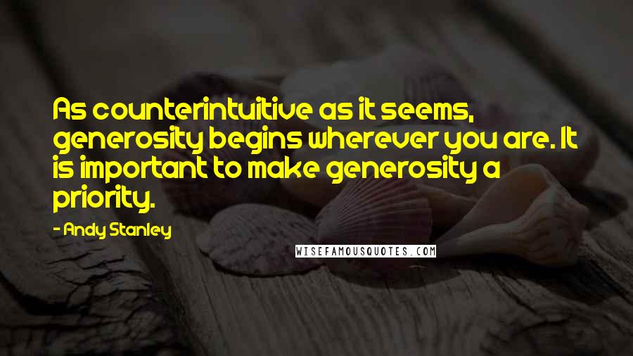 Andy Stanley Quotes: As counterintuitive as it seems, generosity begins wherever you are. It is important to make generosity a priority.