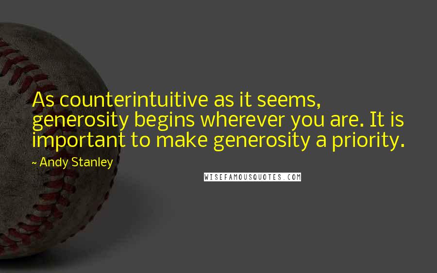 Andy Stanley Quotes: As counterintuitive as it seems, generosity begins wherever you are. It is important to make generosity a priority.