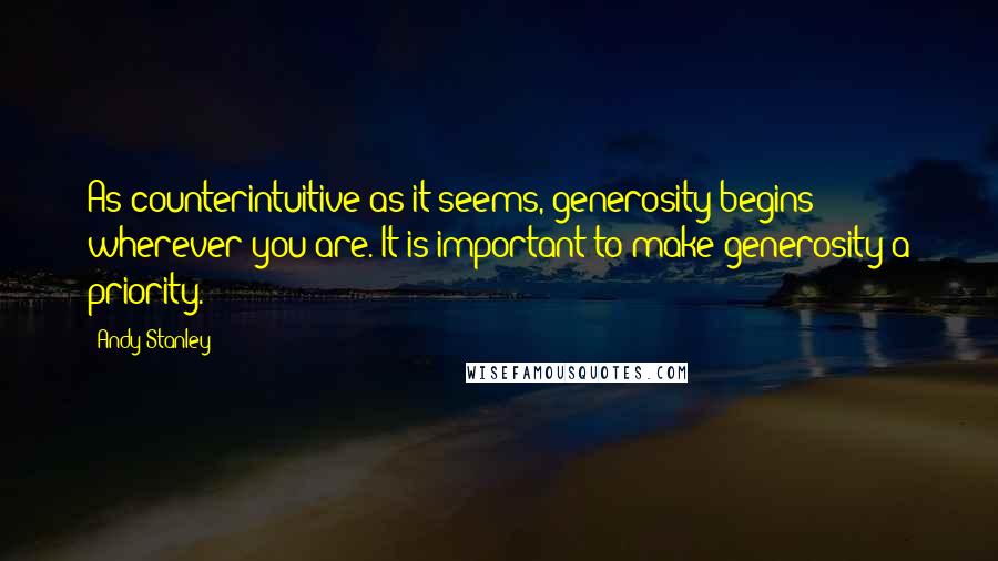 Andy Stanley Quotes: As counterintuitive as it seems, generosity begins wherever you are. It is important to make generosity a priority.