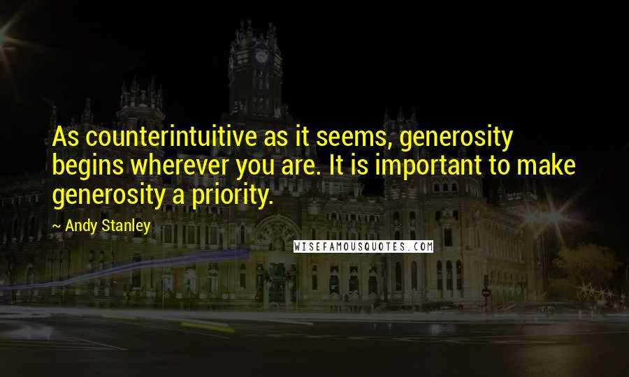 Andy Stanley Quotes: As counterintuitive as it seems, generosity begins wherever you are. It is important to make generosity a priority.