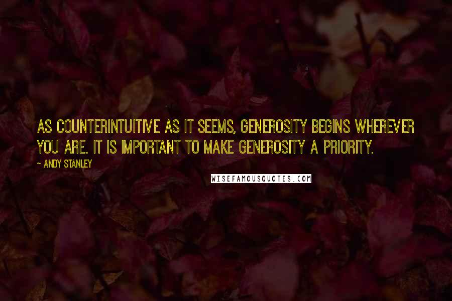 Andy Stanley Quotes: As counterintuitive as it seems, generosity begins wherever you are. It is important to make generosity a priority.