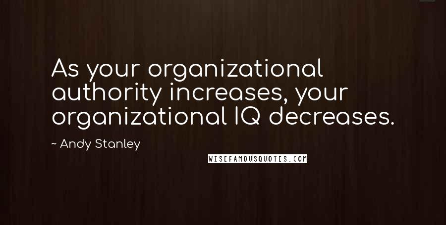 Andy Stanley Quotes: As your organizational authority increases, your organizational IQ decreases.